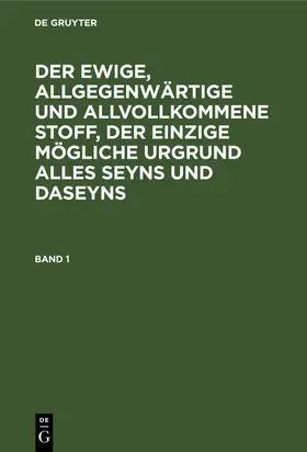 Degruyter |  Der ewige, allgegenwärtige und allvollkommene Stoff, der einzige mögliche Urgrund alles Seyns und Daseyns. Band 1 | Buch |  Sack Fachmedien