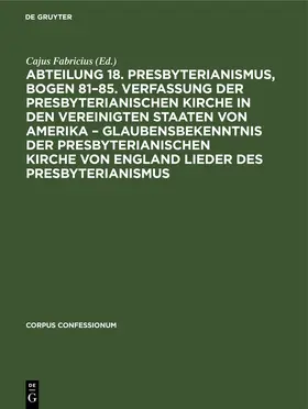 Fabricius |  Abteilung 18. Presbyterianismus, Bogen 81–85. Verfassung der Presbyterianischen Kirche in den Vereinigten Staaten von Amerika – Glaubensbekenntnis der Presbyterianischen Kirche von England Lieder des Presbyterianismus | eBook | Sack Fachmedien