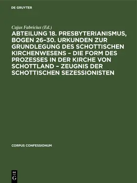 Fabricius |  Abteilung 18. Presbyterianismus, Bogen 26–30. Urkunden zur Grundlegung des Schottischen Kirchenwesens – Die Form des Prozesses in der Kirche von Schottland – Zeugnis der Schottischen Sezessionisten | eBook | Sack Fachmedien