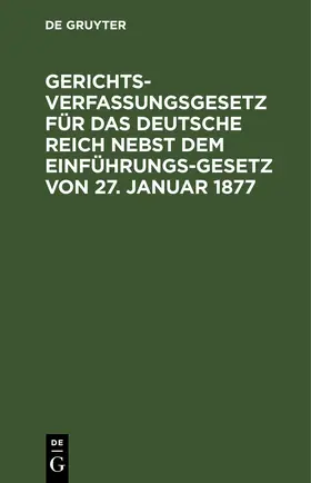 Degruyter |  Gerichtsverfassungsgesetz für das Deutsche Reich nebst dem Einführungs-Gesetz von 27. Januar 1877 | Buch |  Sack Fachmedien
