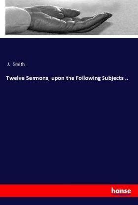Smith |  Twelve Sermons, upon the Following Subjects .. | Buch |  Sack Fachmedien