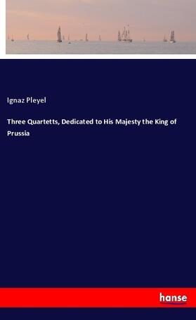 Pleyel |  Three Quartetts, Dedicated to His Majesty the King of Prussia | Buch |  Sack Fachmedien