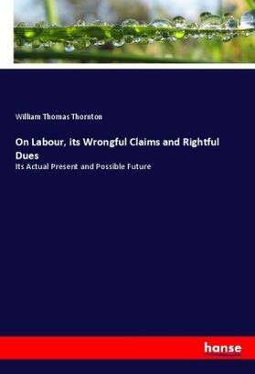 Thornton | On Labour, its Wrongful Claims and Rightful Dues | Buch | 978-3-337-48701-0 | sack.de