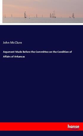 Mcclure |  Argument Made Before the Committee on the Condition of Affairs of Arkansas | Buch |  Sack Fachmedien