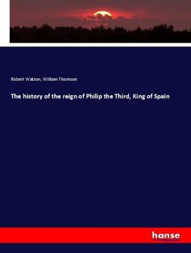 Watson / Thomson | The history of the reign of Philip the Third, King of Spain | Buch | 978-3-337-56325-7 | sack.de