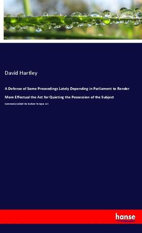 Hartley |  A Defence of Some Proceedings Lately Depending in Parliament to Render More Effectual the Act for Quieting the Possession of the Subject | Buch |  Sack Fachmedien