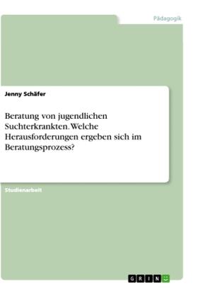 Schäfer |  Beratung von jugendlichen Suchterkrankten. Welche Herausforderungen ergeben sich im Beratungsprozess? | Buch |  Sack Fachmedien