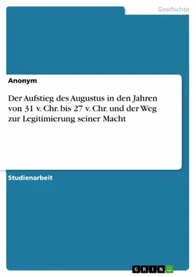 Anonym |  Der Aufstieg des Augustus in den Jahren von 31 v. Chr. bis 27 v. Chr. und der Weg zur Legitimierung seiner Macht | eBook | Sack Fachmedien