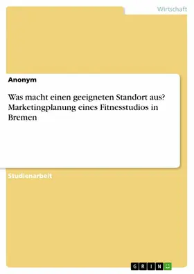 Anonym |  Was macht einen geeigneten Standort aus? Marketingplanung eines Fitnesstudios in Bremen | eBook | Sack Fachmedien