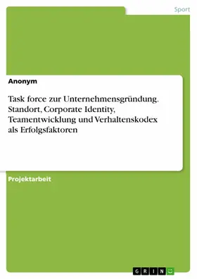 Anonym |  Task force zur Unternehmensgründung. Standort, Corporate Identity, Teamentwicklung und Verhaltenskodex als Erfolgsfaktoren | eBook | Sack Fachmedien