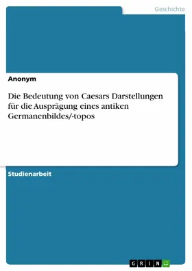 Anonym |  Die Bedeutung von Caesars Darstellungen für die Ausprägung eines antiken Germanenbildes/-topos | eBook | Sack Fachmedien