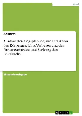 Anonym |  Ausdauertrainingsplanung zur Reduktion des Körpergewichts, Verbesserung des Fitnesszustandes und Senkung des Blutdrucks | eBook | Sack Fachmedien