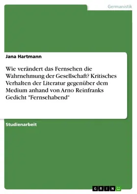 Hartmann |  Wie verändert das Fernsehen die Wahrnehmung der Gesellschaft? Kritisches Verhalten der Literatur gegenüber dem Medium anhand von Arno Reinfranks Gedicht "Fernsehabend" | eBook | Sack Fachmedien