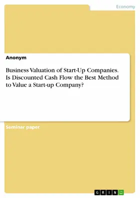 Anonym |  Business Valuation of Start-Up Companies. Is Discounted Cash Flow the Best Method to Value a Start-up Company? | eBook | Sack Fachmedien