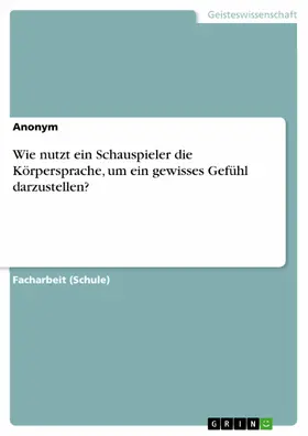 Anonym |  Wie nutzt ein Schauspieler die Körpersprache, um ein gewisses Gefühl darzustellen? | eBook | Sack Fachmedien