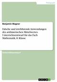 Wagner |  Falsche und irreführende Anwendungen des arithmetischen Mittelwertes. Unterrichtsentwurf für das Fach Mathematik, 8. Klasse | eBook | Sack Fachmedien