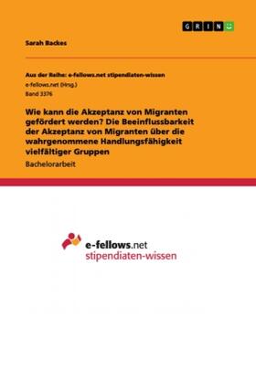 Backes |  Wie kann die Akzeptanz von Migranten gefördert werden? Die Beeinflussbarkeit der Akzeptanz von Migranten über die wahrgenommene Handlungsfähigkeit vielfältiger Gruppen | Buch |  Sack Fachmedien