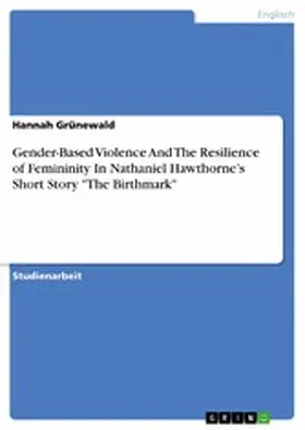 Grünewald |  Gender-Based Violence And The Resilience of Femininity In Nathaniel Hawthorne's Short Story "The Birthmark" | eBook | Sack Fachmedien