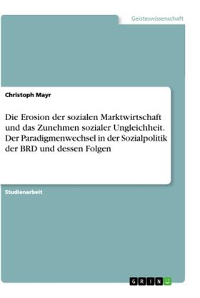 Mayr |  Die Erosion der sozialen Marktwirtschaft und das Zunehmen sozialer Ungleichheit. Der Paradigmenwechsel in der Sozialpolitik der BRD und dessen Folgen | Buch |  Sack Fachmedien