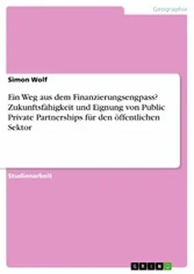Wolf |  Ein Weg aus dem Finanzierungsengpass? Zukunftsfähigkeit und Eignung von Public Private Partnerships für den öffentlichen Sektor | eBook | Sack Fachmedien
