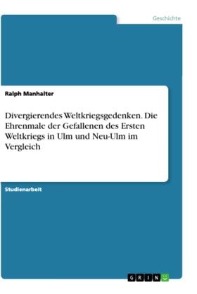 Manhalter |  Divergierendes Weltkriegsgedenken. Die Ehrenmale der Gefallenen des Ersten Weltkriegs in Ulm und Neu-Ulm im Vergleich | Buch |  Sack Fachmedien
