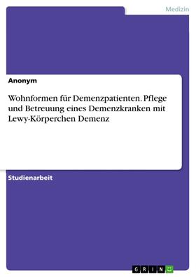Anonym | Wohnformen für Demenzpatienten. Pflege und Betreuung eines Demenzkranken mit Lewy-Körperchen Demenz | E-Book | sack.de