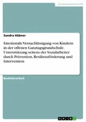 Hübner |  Emotionale Vernachlässigung von Kindern in der offenen Ganztagsgrundschule. Unterstützung seitens der Sozialarbeiter durch Prävention, Resilienzförderung und Intervention | eBook | Sack Fachmedien