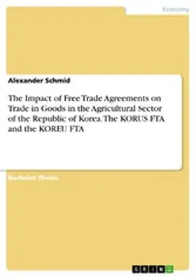 Schmid |  The Impact of Free Trade Agreements on Trade in Goods in the Agricultural Sector of the Republic of Korea. The KORUS  FTA and the KOREU FTA | eBook | Sack Fachmedien