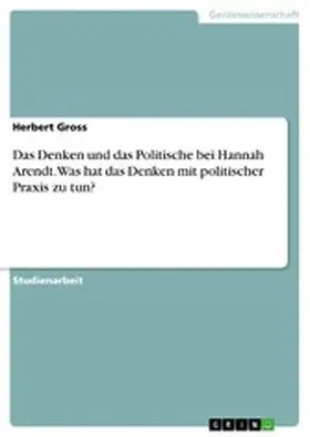 Gross |  Das Denken und das Politische bei Hannah Arendt. Was hat das Denken mit politischer Praxis zu tun? | eBook | Sack Fachmedien