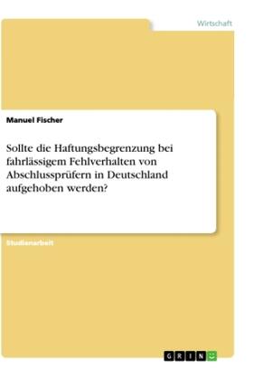 Fischer |  Sollte die Haftungsbegrenzung bei fahrlässigem Fehlverhalten von Abschlussprüfern in Deutschland aufgehoben werden? | Buch |  Sack Fachmedien