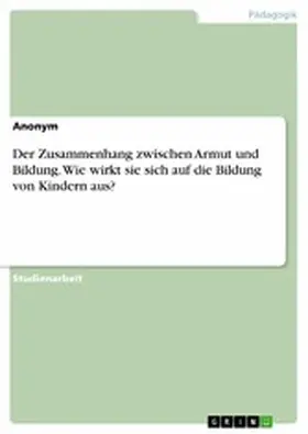 Anonym |  Der Zusammenhang zwischen Armut und Bildung. Wie wirkt sie sich auf die Bildung von Kindern aus? | eBook | Sack Fachmedien
