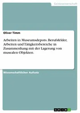 Timm |  Arbeiten in Museumsdepots. Berufsfelder, Arbeiten und Tätigkeitsbereiche in Zusammenhang mit der Lagerung von musealen Objekten. | eBook | Sack Fachmedien