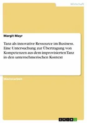 Mayr |  Tanz als innovative Ressource im Business. Eine Untersuchung zur Übertragung von Kompetenzen aus dem improvisierten Tanz in den unternehmerischen Kontext | eBook | Sack Fachmedien