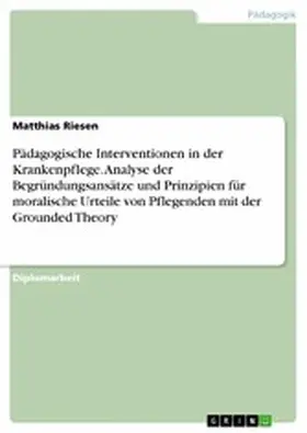 Riesen |  Pädagogische Interventionen in der Krankenpflege. Analyse der Begründungsansätze und Prinzipien für moralische Urteile von Pflegenden mit der Grounded Theory | eBook | Sack Fachmedien