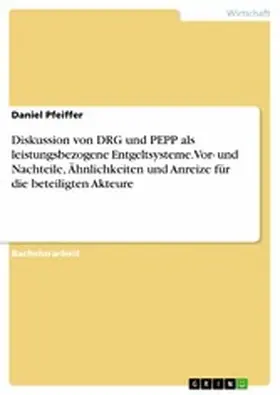 Pfeiffer |  Diskussion von DRG und PEPP als leistungsbezogene Entgeltsysteme. Vor- und Nachteile, Ähnlichkeiten und Anreize für die beteiligten Akteure | eBook | Sack Fachmedien