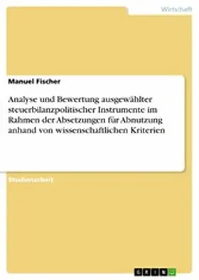 Fischer |  Analyse und Bewertung ausgewählter steuerbilanzpolitischer Instrumente im Rahmen der Absetzungen für Abnutzung anhand von wissenschaftlichen Kriterien | eBook | Sack Fachmedien