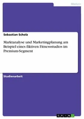 Scholz |  Marktanalyse und Marketingplanung am Beispiel eines fiktiven Fitnessstudios im Premium-Segment | eBook | Sack Fachmedien
