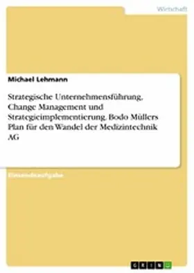 Lehmann |  Strategische Unternehmensführung, Change Management und Strategieimplementierung. Bodo Müllers Plan für den Wandel der Medizintechnik AG | eBook | Sack Fachmedien