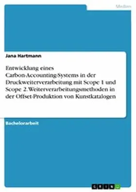 Hartmann |  Entwicklung eines Carbon-Accounting-Systems in der Druckweiterverarbeitung mit Scope 1 und Scope 2. Weiterverarbeitungsmethoden in der Offset-Produktion von Kunstkatalogen | eBook | Sack Fachmedien