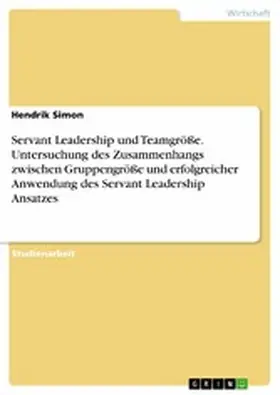 Simon |  Servant Leadership und Teamgröße. Untersuchung des Zusammenhangs zwischen Gruppengröße und erfolgreicher Anwendung des Servant Leadership Ansatzes | eBook | Sack Fachmedien