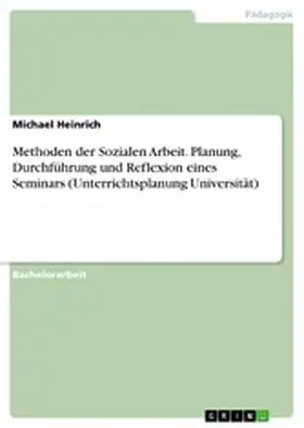 Heinrich |  Methoden der Sozialen Arbeit. Planung, Durchführung und Reflexion eines Seminars (Unterrichtsplanung Universität) | eBook | Sack Fachmedien