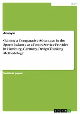 Anonymous |  Gaining a Comparative Advantage in the Sports Industry as a Tennis Service Provider in Hamburg, Germany. Design Thinking Methodology | eBook | Sack Fachmedien