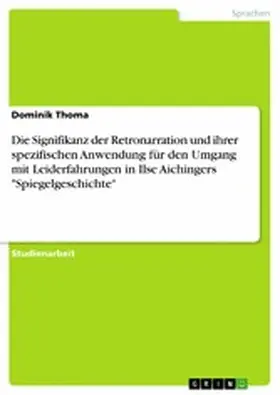 Thoma |  Die Signifikanz der Retronarration und ihrer spezifischen Anwendung für den Umgang mit Leiderfahrungen in Ilse Aichingers "Spiegelgeschichte" | eBook | Sack Fachmedien