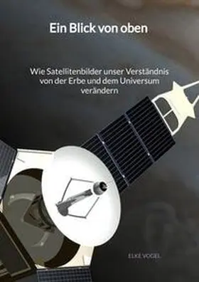 Vogel |  Ein Blick von oben - Wie Satellitenbilder unser Verständnis von der Erbe und dem Universum verändern | Buch |  Sack Fachmedien