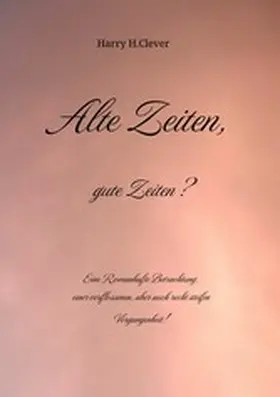 H. Clever / Hasenclever |  Alte Zeiten, gute Zeiten?  - Eine Romanhafte Betrachtung, einer verflossenen, aber auch recht steifen Vergangenheit! | eBook | Sack Fachmedien