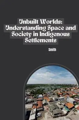 Smith |  Unbuilt Worlds: Understanding Space and Society in Indigenous Settlements | Buch |  Sack Fachmedien