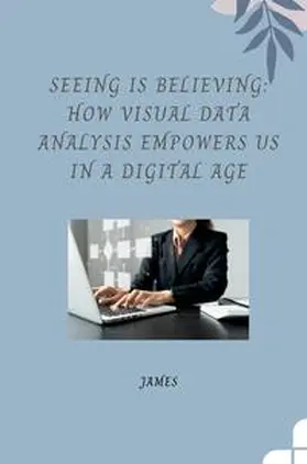 James |  Seeing is Believing: How Visual Data Analysis Empowers Us in a Digital Age | Buch |  Sack Fachmedien