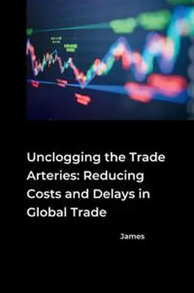 James |  Unclogging the Trade Arteries: Reducing Costs and Delays in Global Trade | Buch |  Sack Fachmedien