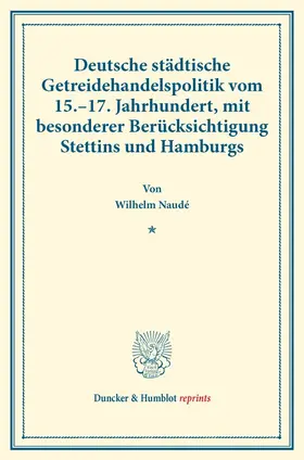 Naudé |  Deutsche städtische Getreidehandelspolitik vom 15.–17. Jahrhundert, mit besonderer Berücksichtigung Stettins und Hamburgs | Buch |  Sack Fachmedien