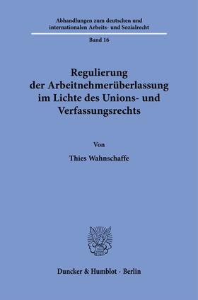 Wahnschaffe | Regulierung der Arbeitnehmerüberlassung im Lichte des Unions- und Verfassungsrechts. | Buch | 978-3-428-18997-7 | sack.de
